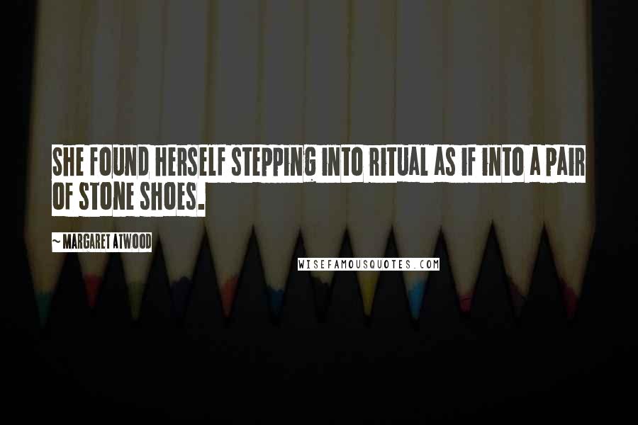 Margaret Atwood Quotes: She found herself stepping into ritual as if into a pair of stone shoes.