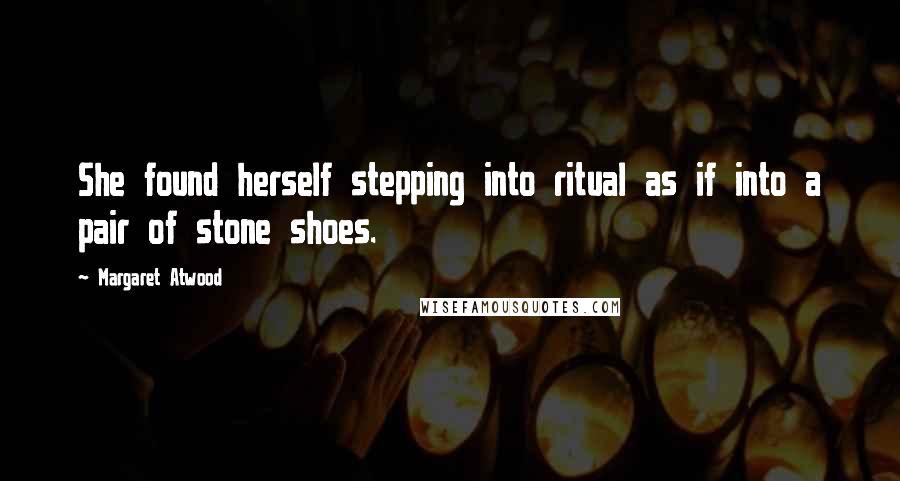 Margaret Atwood Quotes: She found herself stepping into ritual as if into a pair of stone shoes.