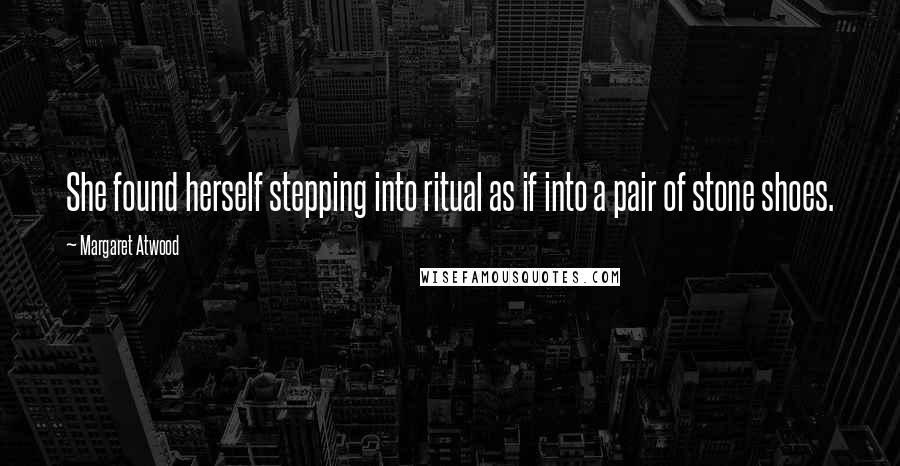 Margaret Atwood Quotes: She found herself stepping into ritual as if into a pair of stone shoes.