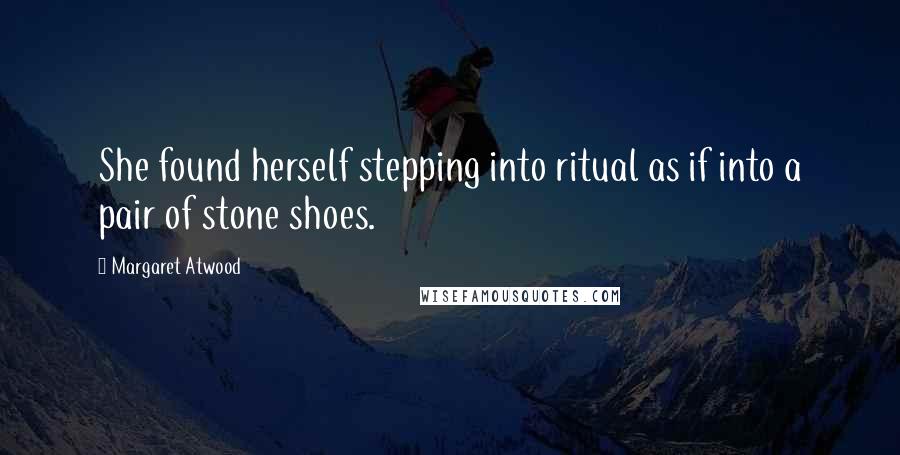 Margaret Atwood Quotes: She found herself stepping into ritual as if into a pair of stone shoes.