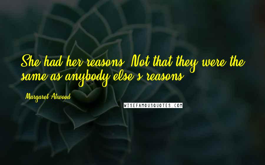 Margaret Atwood Quotes: She had her reasons. Not that they were the same as anybody else's reasons.