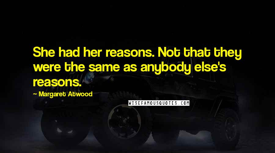 Margaret Atwood Quotes: She had her reasons. Not that they were the same as anybody else's reasons.