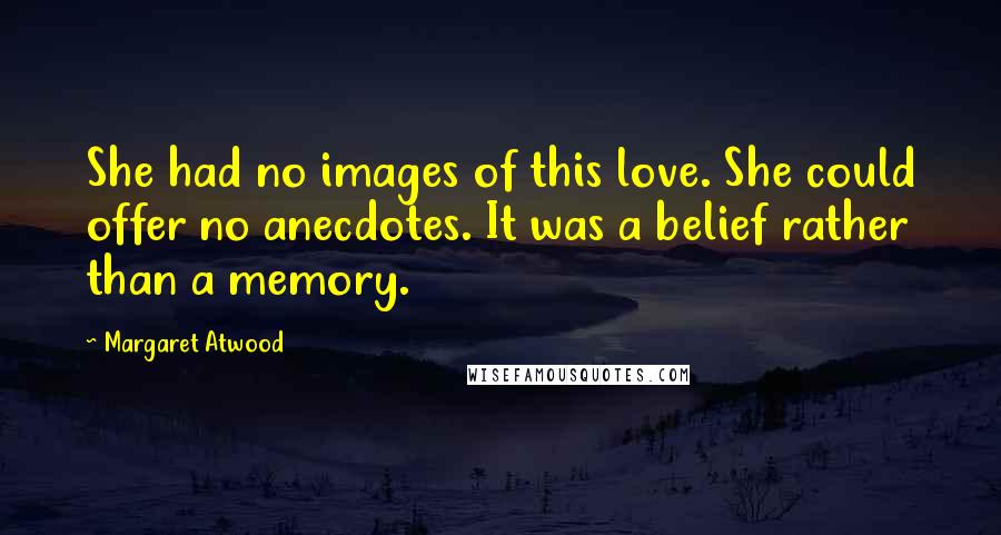 Margaret Atwood Quotes: She had no images of this love. She could offer no anecdotes. It was a belief rather than a memory.