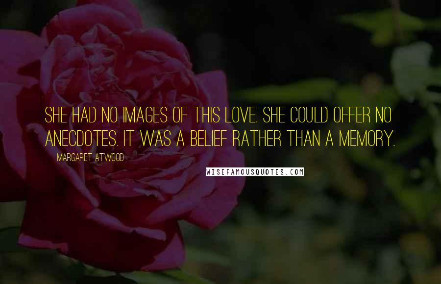 Margaret Atwood Quotes: She had no images of this love. She could offer no anecdotes. It was a belief rather than a memory.