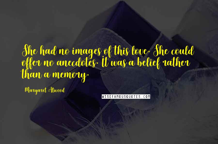Margaret Atwood Quotes: She had no images of this love. She could offer no anecdotes. It was a belief rather than a memory.