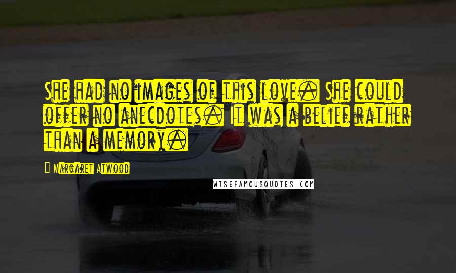 Margaret Atwood Quotes: She had no images of this love. She could offer no anecdotes. It was a belief rather than a memory.