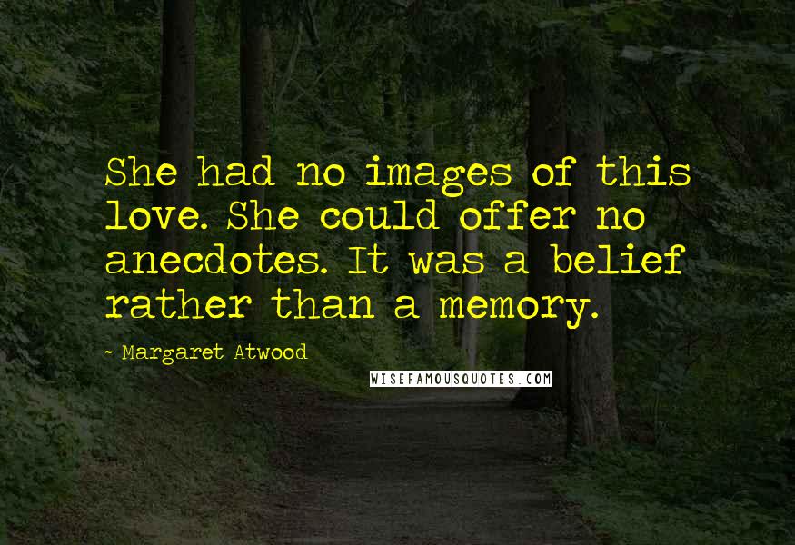 Margaret Atwood Quotes: She had no images of this love. She could offer no anecdotes. It was a belief rather than a memory.
