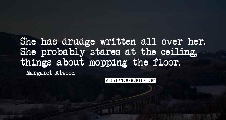 Margaret Atwood Quotes: She has drudge written all over her. She probably stares at the ceiling, things about mopping the floor.