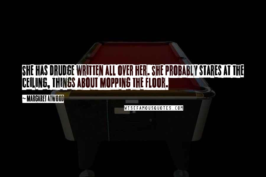 Margaret Atwood Quotes: She has drudge written all over her. She probably stares at the ceiling, things about mopping the floor.