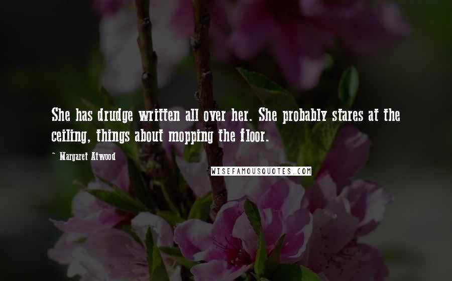 Margaret Atwood Quotes: She has drudge written all over her. She probably stares at the ceiling, things about mopping the floor.