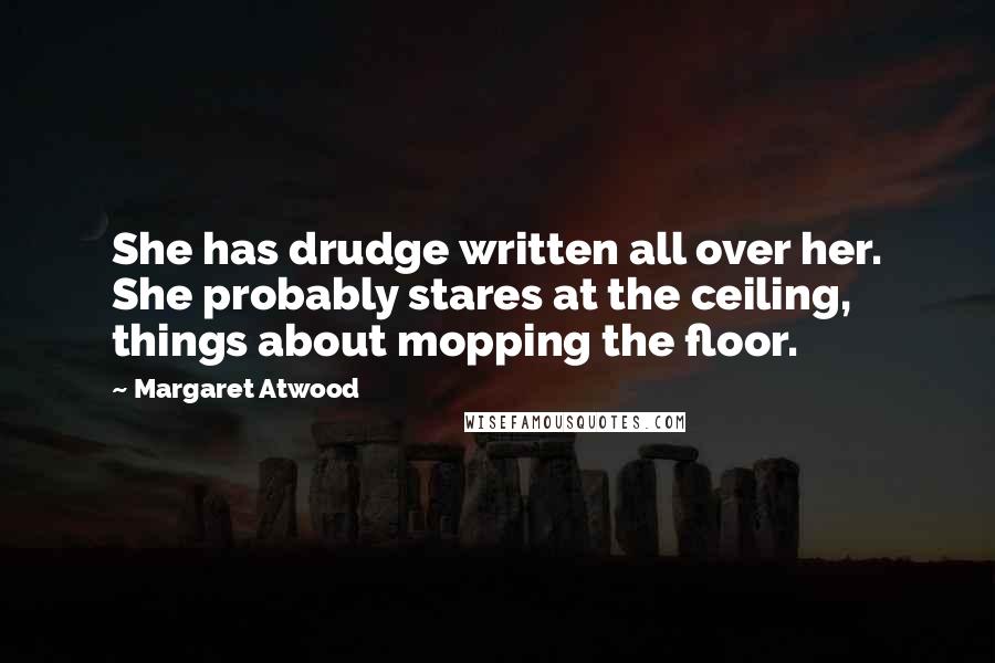 Margaret Atwood Quotes: She has drudge written all over her. She probably stares at the ceiling, things about mopping the floor.