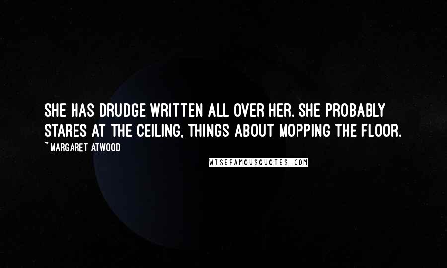 Margaret Atwood Quotes: She has drudge written all over her. She probably stares at the ceiling, things about mopping the floor.