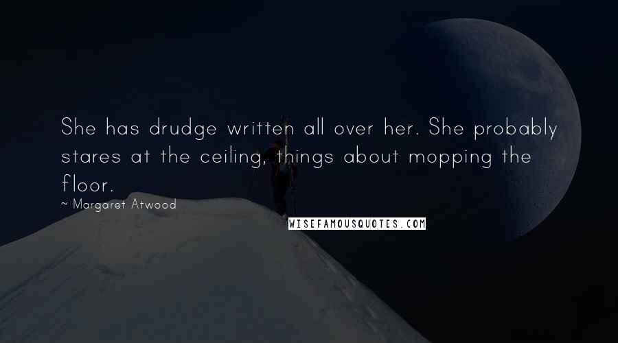 Margaret Atwood Quotes: She has drudge written all over her. She probably stares at the ceiling, things about mopping the floor.
