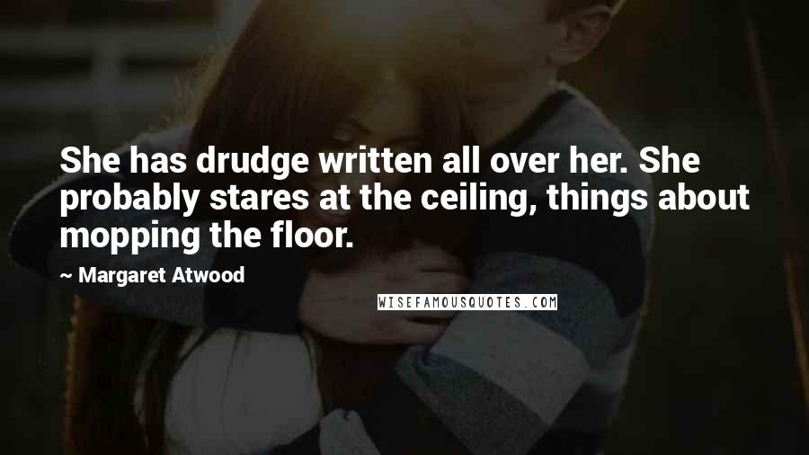 Margaret Atwood Quotes: She has drudge written all over her. She probably stares at the ceiling, things about mopping the floor.