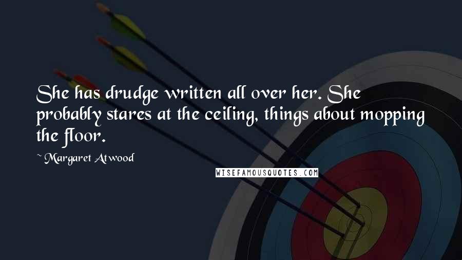 Margaret Atwood Quotes: She has drudge written all over her. She probably stares at the ceiling, things about mopping the floor.