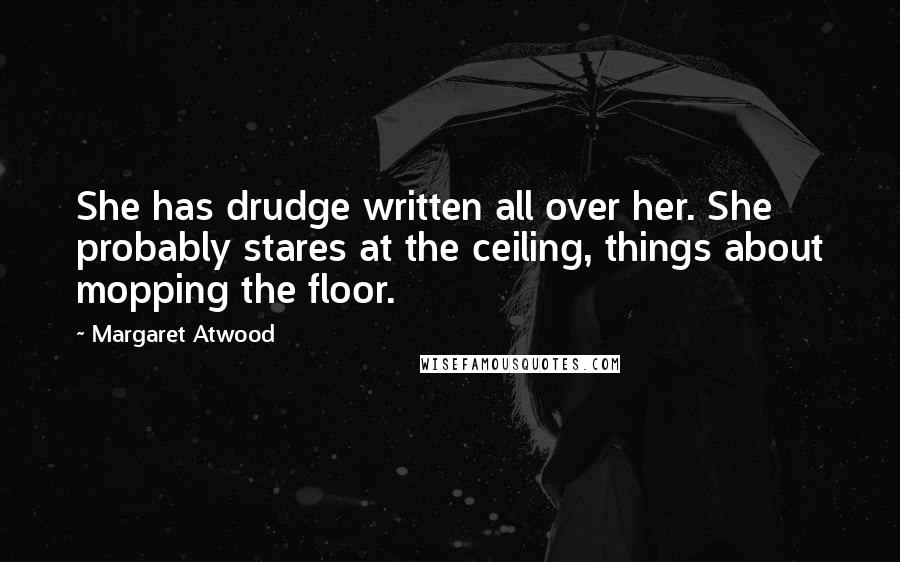 Margaret Atwood Quotes: She has drudge written all over her. She probably stares at the ceiling, things about mopping the floor.