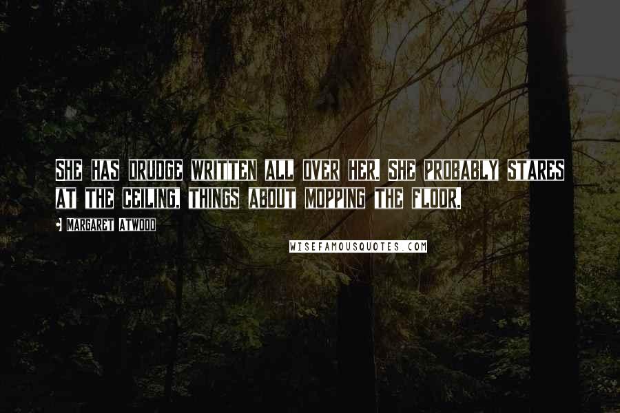Margaret Atwood Quotes: She has drudge written all over her. She probably stares at the ceiling, things about mopping the floor.