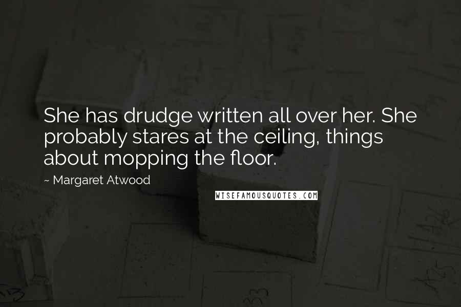 Margaret Atwood Quotes: She has drudge written all over her. She probably stares at the ceiling, things about mopping the floor.