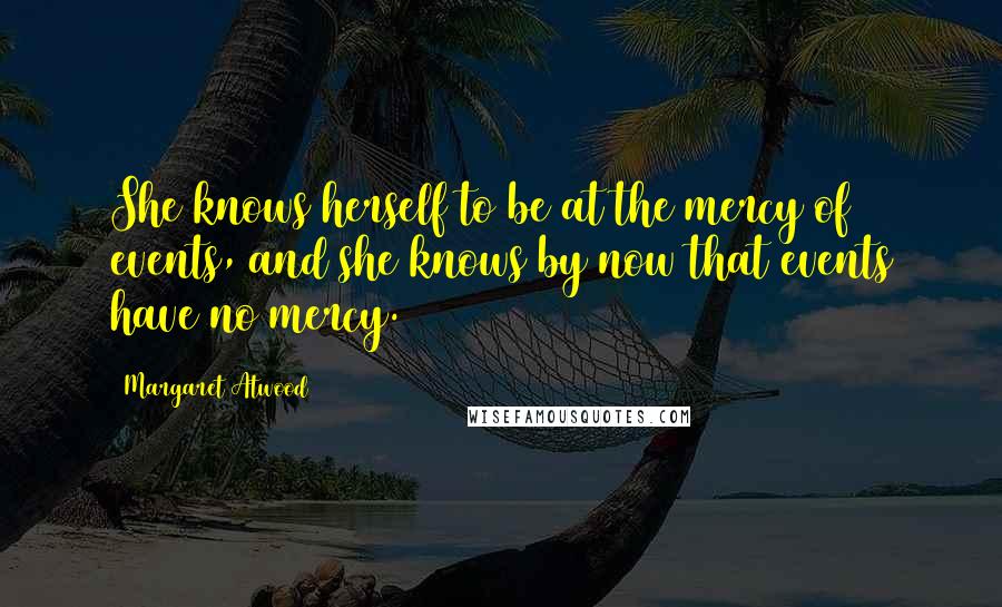 Margaret Atwood Quotes: She knows herself to be at the mercy of events, and she knows by now that events have no mercy.