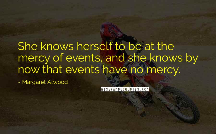 Margaret Atwood Quotes: She knows herself to be at the mercy of events, and she knows by now that events have no mercy.