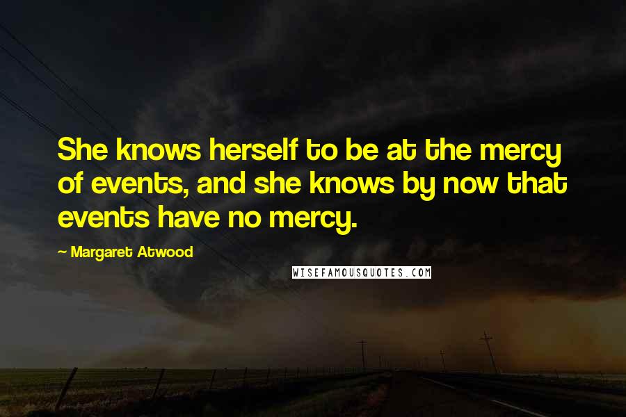 Margaret Atwood Quotes: She knows herself to be at the mercy of events, and she knows by now that events have no mercy.