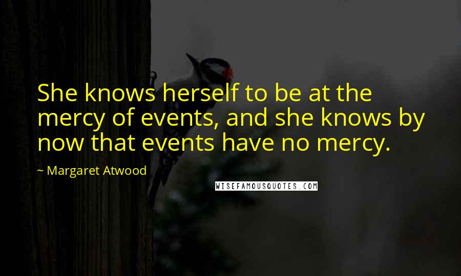 Margaret Atwood Quotes: She knows herself to be at the mercy of events, and she knows by now that events have no mercy.