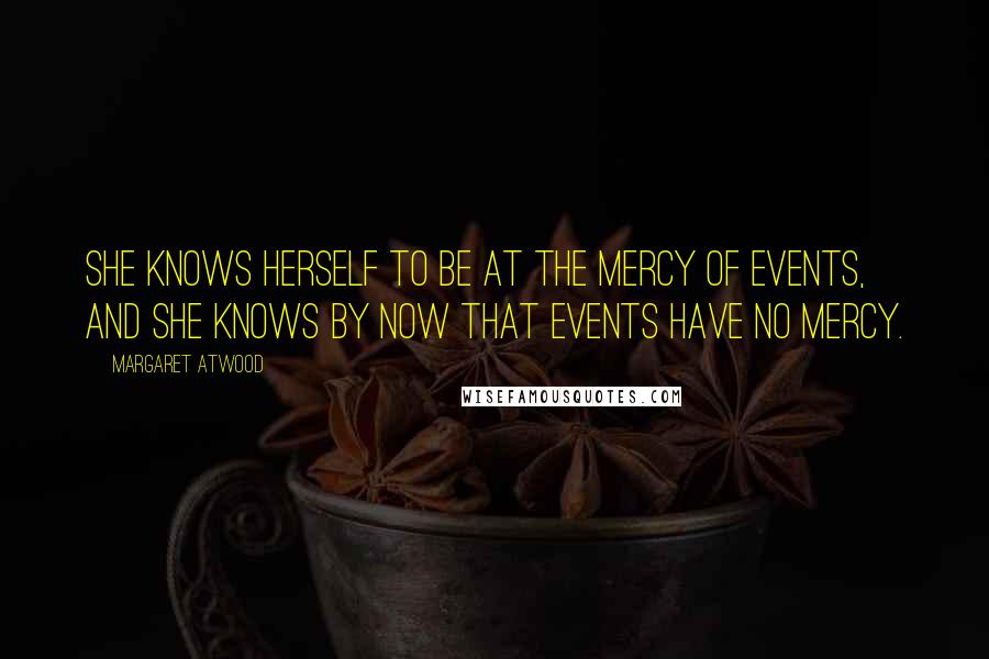 Margaret Atwood Quotes: She knows herself to be at the mercy of events, and she knows by now that events have no mercy.