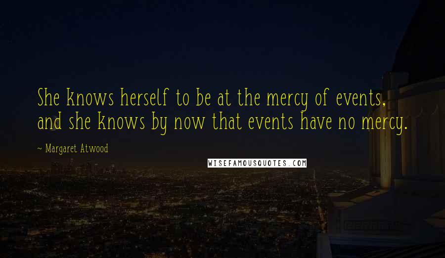 Margaret Atwood Quotes: She knows herself to be at the mercy of events, and she knows by now that events have no mercy.