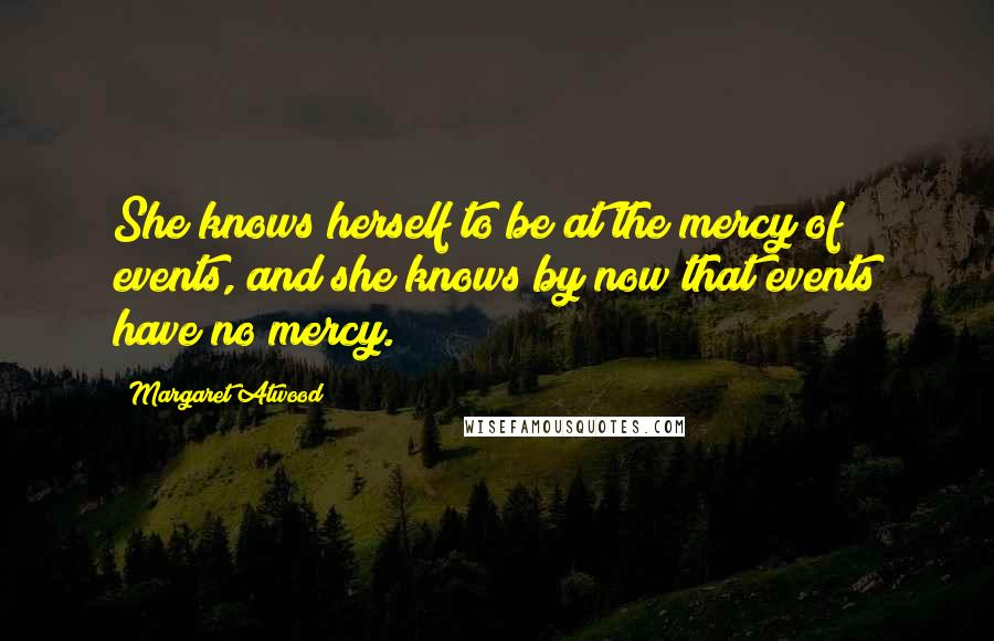 Margaret Atwood Quotes: She knows herself to be at the mercy of events, and she knows by now that events have no mercy.