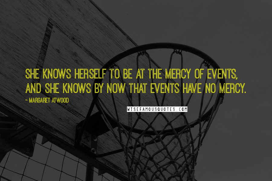 Margaret Atwood Quotes: She knows herself to be at the mercy of events, and she knows by now that events have no mercy.