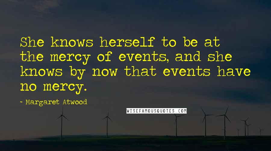 Margaret Atwood Quotes: She knows herself to be at the mercy of events, and she knows by now that events have no mercy.