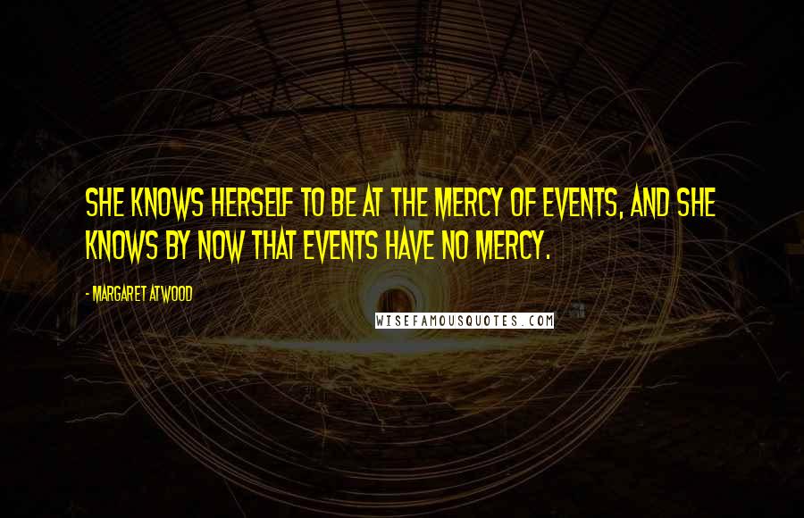 Margaret Atwood Quotes: She knows herself to be at the mercy of events, and she knows by now that events have no mercy.