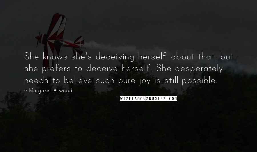 Margaret Atwood Quotes: She knows she's deceiving herself about that, but she prefers to deceive herself. She desperately needs to believe such pure joy is still possible.