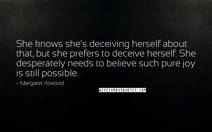 Margaret Atwood Quotes: She knows she's deceiving herself about that, but she prefers to deceive herself. She desperately needs to believe such pure joy is still possible.