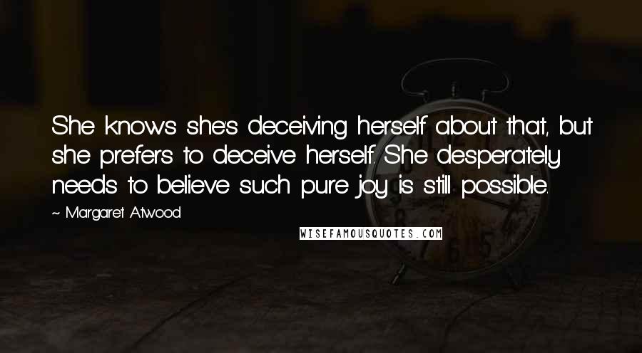 Margaret Atwood Quotes: She knows she's deceiving herself about that, but she prefers to deceive herself. She desperately needs to believe such pure joy is still possible.