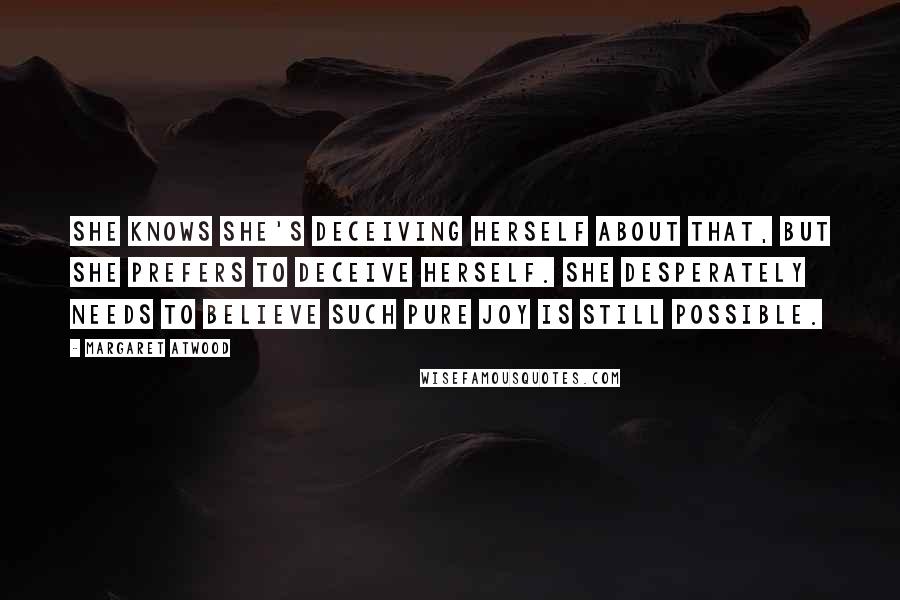 Margaret Atwood Quotes: She knows she's deceiving herself about that, but she prefers to deceive herself. She desperately needs to believe such pure joy is still possible.