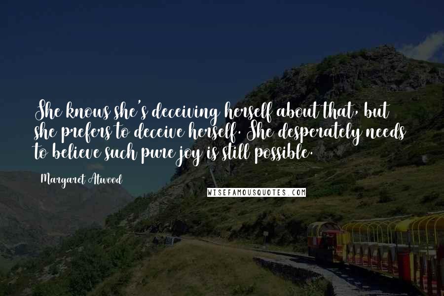 Margaret Atwood Quotes: She knows she's deceiving herself about that, but she prefers to deceive herself. She desperately needs to believe such pure joy is still possible.