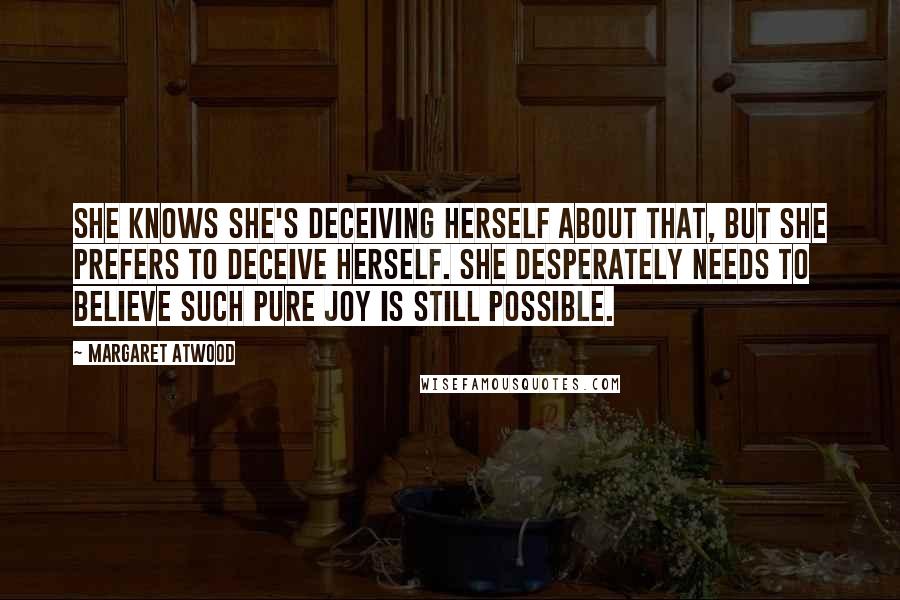 Margaret Atwood Quotes: She knows she's deceiving herself about that, but she prefers to deceive herself. She desperately needs to believe such pure joy is still possible.