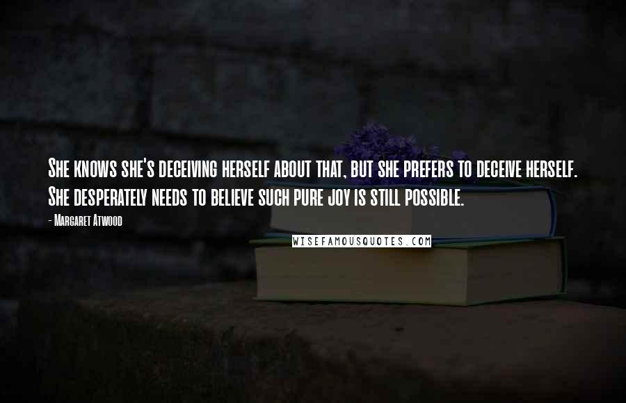 Margaret Atwood Quotes: She knows she's deceiving herself about that, but she prefers to deceive herself. She desperately needs to believe such pure joy is still possible.