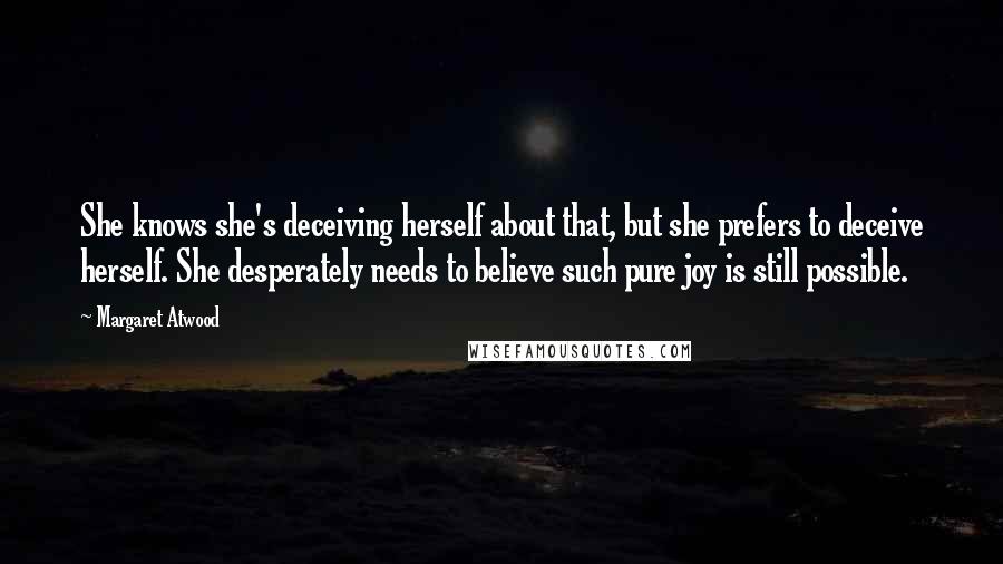 Margaret Atwood Quotes: She knows she's deceiving herself about that, but she prefers to deceive herself. She desperately needs to believe such pure joy is still possible.