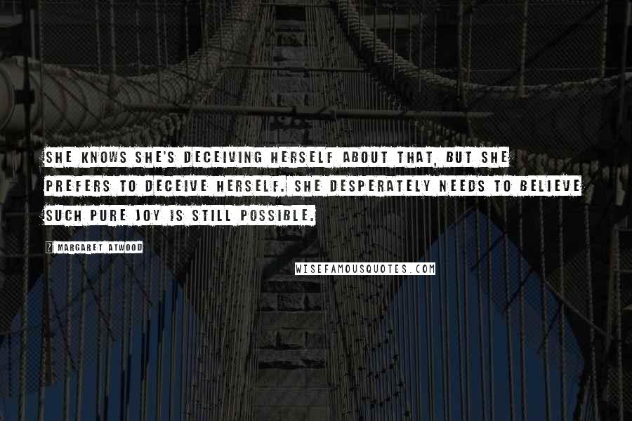 Margaret Atwood Quotes: She knows she's deceiving herself about that, but she prefers to deceive herself. She desperately needs to believe such pure joy is still possible.