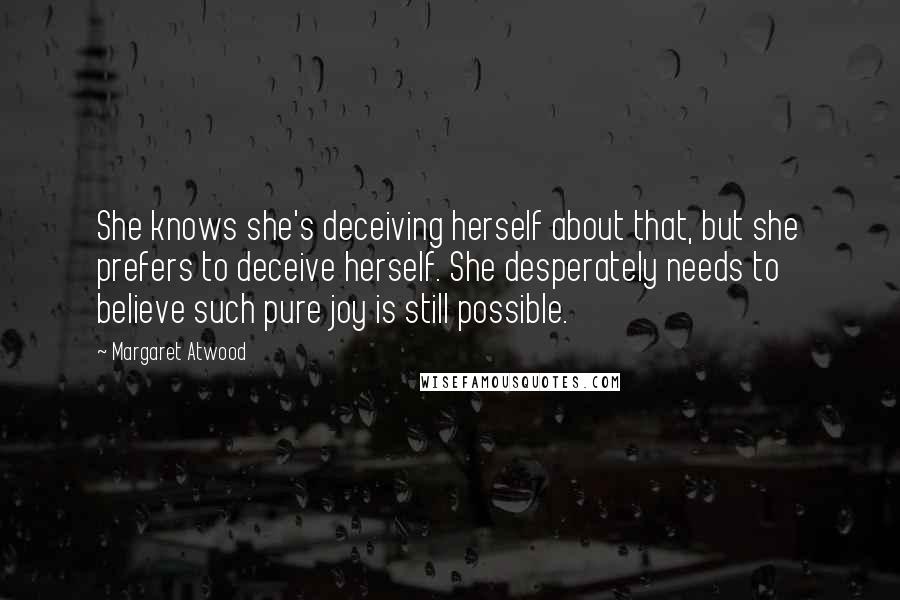 Margaret Atwood Quotes: She knows she's deceiving herself about that, but she prefers to deceive herself. She desperately needs to believe such pure joy is still possible.