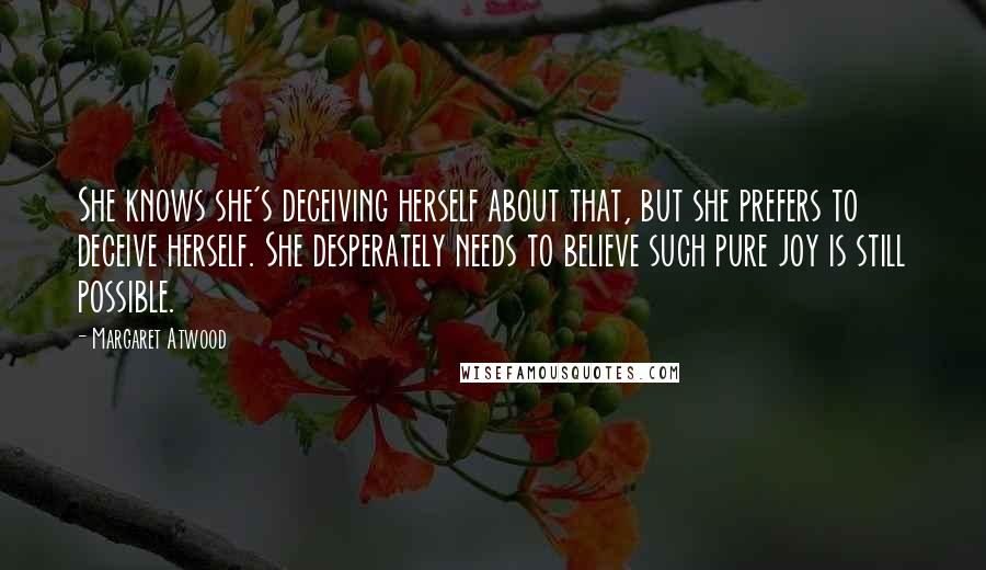 Margaret Atwood Quotes: She knows she's deceiving herself about that, but she prefers to deceive herself. She desperately needs to believe such pure joy is still possible.