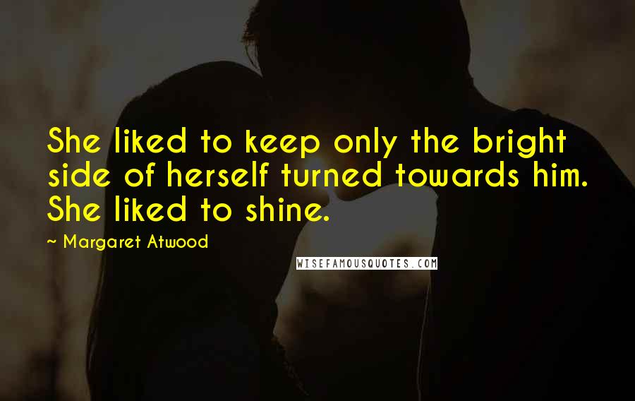 Margaret Atwood Quotes: She liked to keep only the bright side of herself turned towards him. She liked to shine.