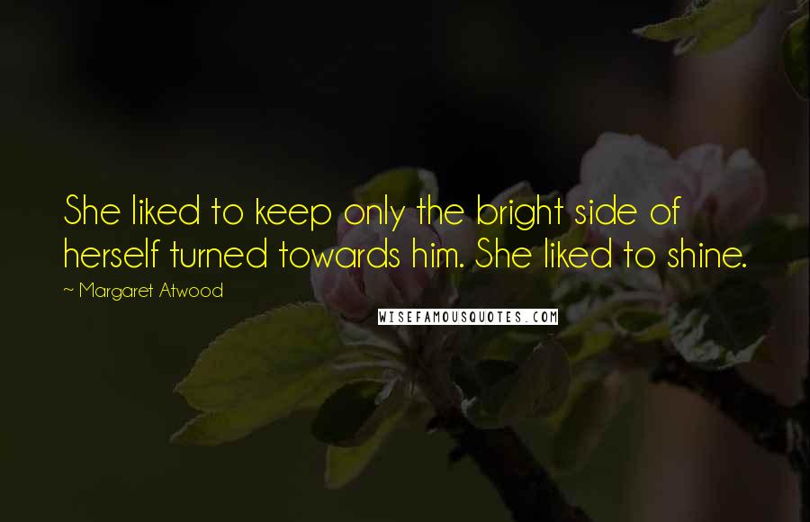 Margaret Atwood Quotes: She liked to keep only the bright side of herself turned towards him. She liked to shine.