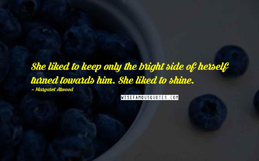 Margaret Atwood Quotes: She liked to keep only the bright side of herself turned towards him. She liked to shine.
