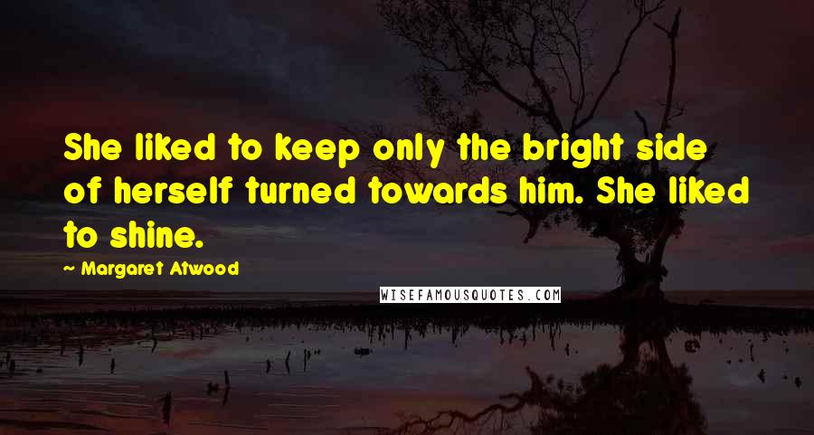Margaret Atwood Quotes: She liked to keep only the bright side of herself turned towards him. She liked to shine.
