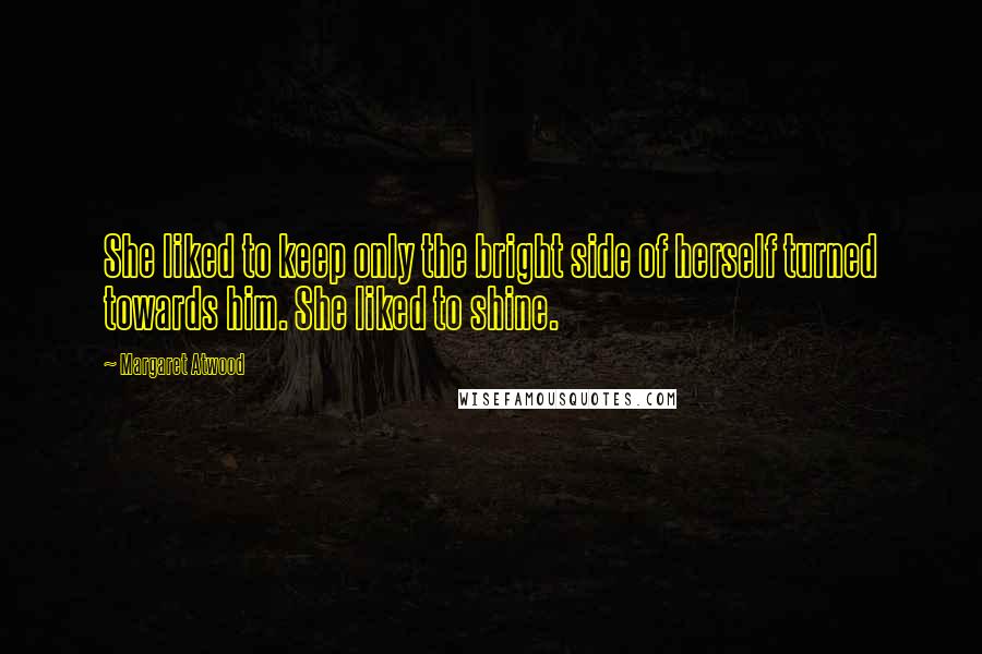 Margaret Atwood Quotes: She liked to keep only the bright side of herself turned towards him. She liked to shine.