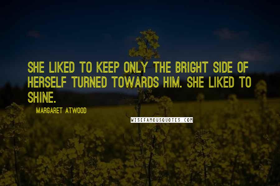 Margaret Atwood Quotes: She liked to keep only the bright side of herself turned towards him. She liked to shine.