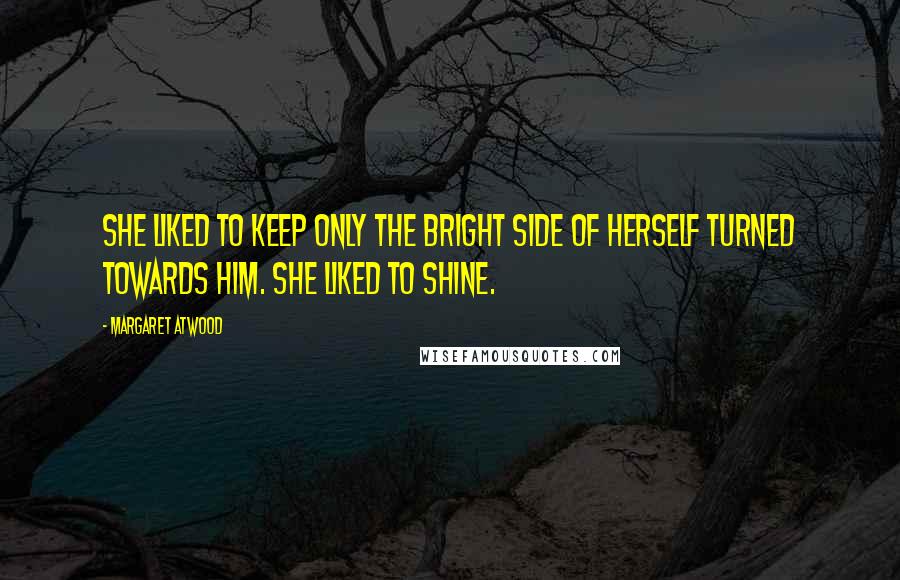 Margaret Atwood Quotes: She liked to keep only the bright side of herself turned towards him. She liked to shine.